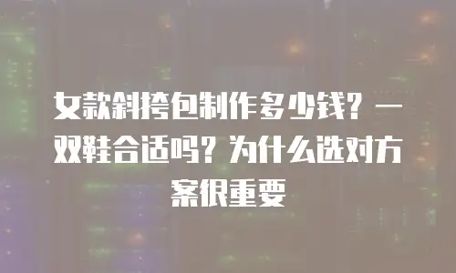 女款斜挎包制作多少钱？一双鞋合适吗？为什么选对方案很重要