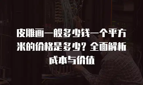皮雕画一般多少钱一个平方米的价格是多少？全面解析成本与价值