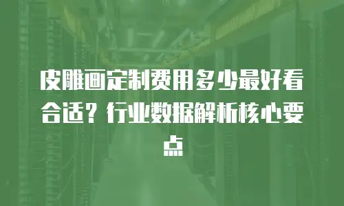 皮雕画定制费用多少最好看合适？行业数据解析核心要点