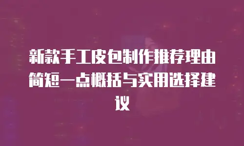 新款手工皮包制作推荐理由简短一点概括与实用选择建议