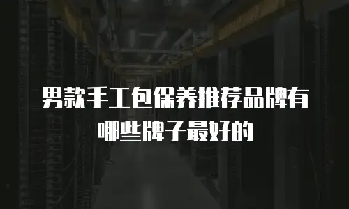 男款手工包保养推荐品牌有哪些牌子最好的