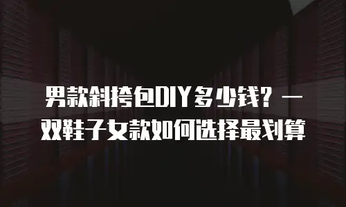男款斜挎包DIY多少钱？一双鞋子女款如何选择最划算