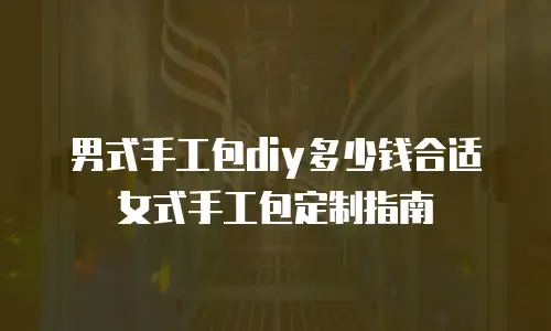 男式手工包diy多少钱合适女式手工包定制指南