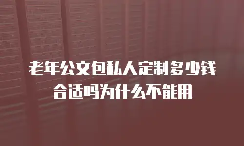 老年公文包私人定制多少钱合适吗为什么不能用