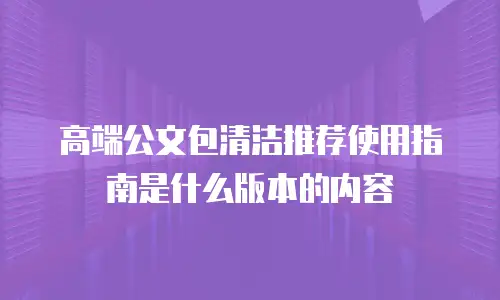高端公文包清洁推荐使用指南是什么版本的内容