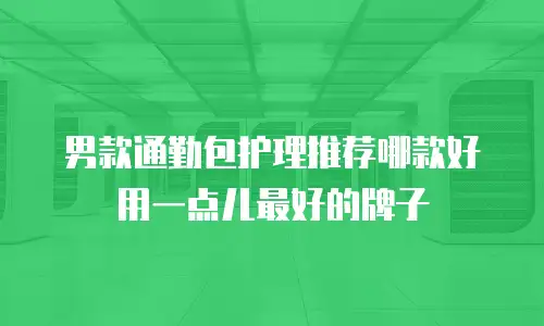 男款通勤包护理推荐哪款好用一点儿最好的牌子