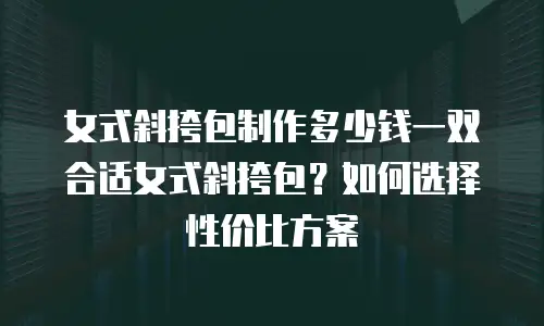 女式斜挎包制作多少钱一双合适女式斜挎包？如何选择性价比方案