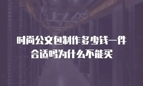 时尚公文包制作多少钱一件合适吗为什么不能买