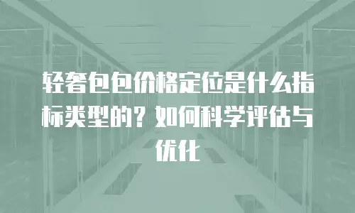 轻奢包包价格定位是什么指标类型的？如何科学评估与优化
