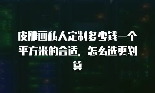 皮雕画私人定制多少钱一个平方米的合适，怎么选更划算