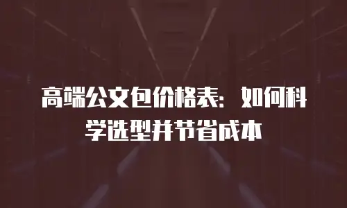 高端公文包价格表：如何科学选型并节省成本