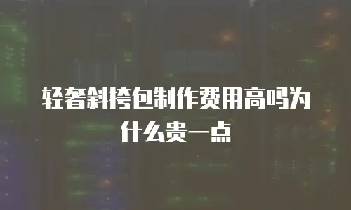 轻奢斜挎包制作费用高吗为什么贵一点
