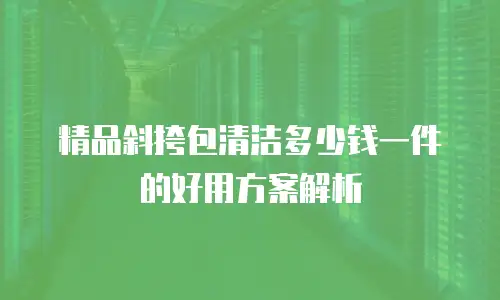 精品斜挎包清洁多少钱一件的好用方案解析