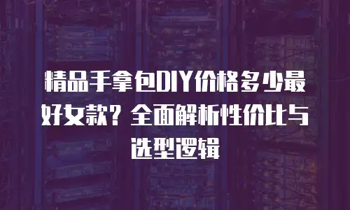 精品手拿包DIY价格多少最好女款？全面解析性价比与选型逻辑