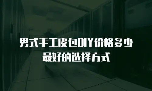 男式手工皮包DIY价格多少最好的选择方式