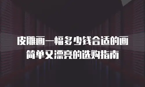 皮雕画一幅多少钱合适的画简单又漂亮的选购指南