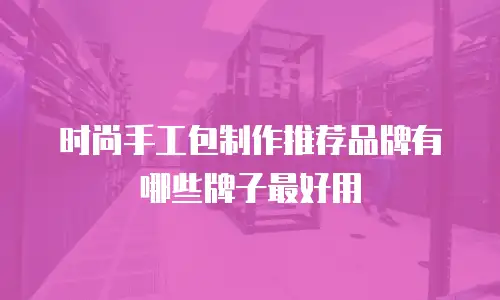 时尚手工包制作推荐品牌有哪些牌子最好用