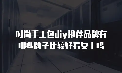 时尚手工包diy推荐品牌有哪些牌子比较好看女士吗