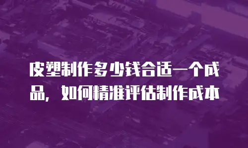 皮塑制作多少钱合适一个成品，如何精准评估制作成本