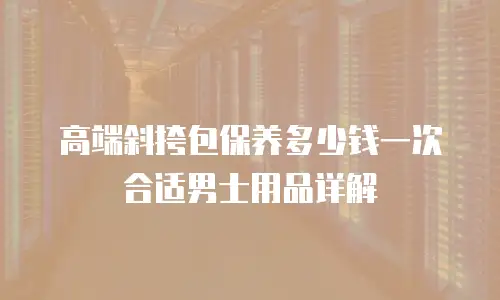 高端斜挎包保养多少钱一次合适男士用品详解