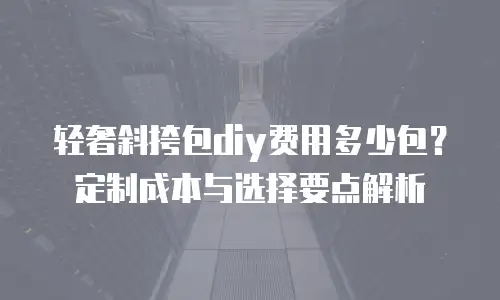 轻奢斜挎包diy费用多少包？定制成本与选择要点解析