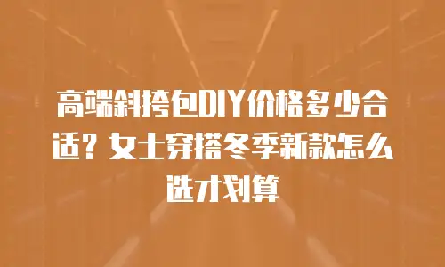 高端斜挎包DIY价格多少合适？女士穿搭冬季新款怎么选才划算
