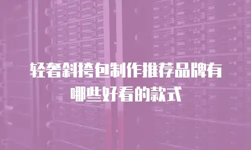 轻奢斜挎包制作推荐品牌有哪些好看的款式