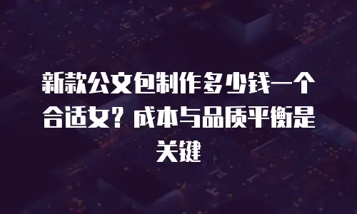 新款公文包制作多少钱一个合适女？成本与品质平衡是关键