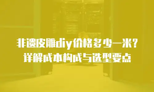 非遗皮雕diy价格多少一米？详解成本构成与选型要点