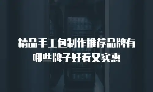 精品手工包制作推荐品牌有哪些牌子好看又实惠