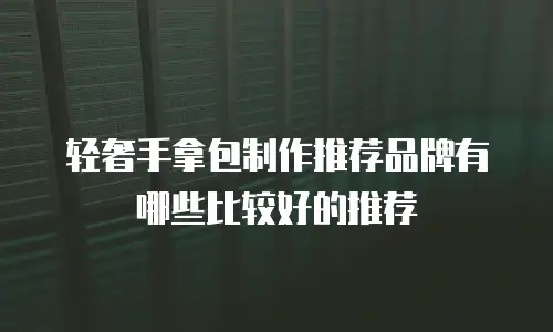 轻奢手拿包制作推荐品牌有哪些比较好的推荐