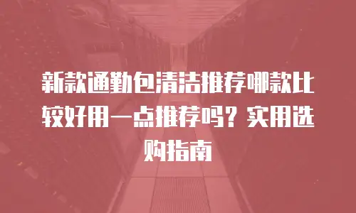 新款通勤包清洁推荐哪款比较好用一点推荐吗？实用选购指南
