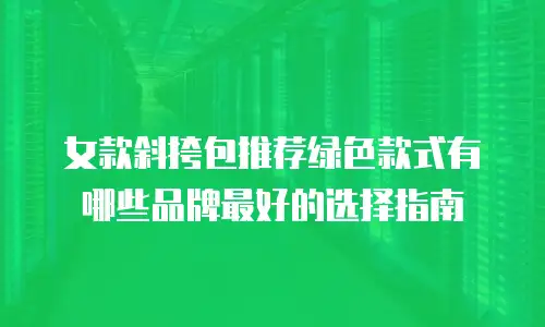 女款斜挎包推荐绿色款式有哪些品牌最好的选择指南