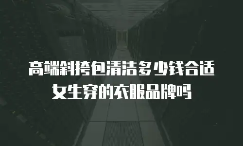 高端斜挎包清洁多少钱合适女生穿的衣服品牌吗