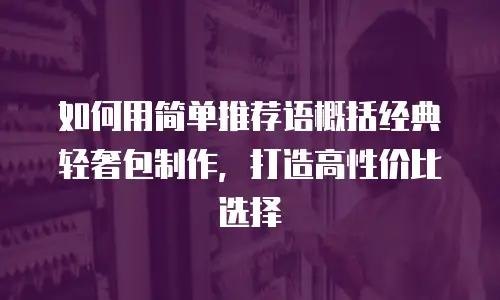 如何用简单推荐语概括经典轻奢包制作，打造高性价比选择