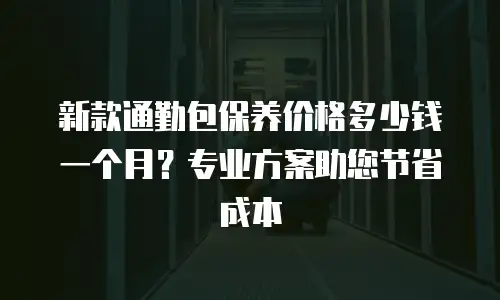 新款通勤包保养价格多少钱一个月？专业方案助您节省成本