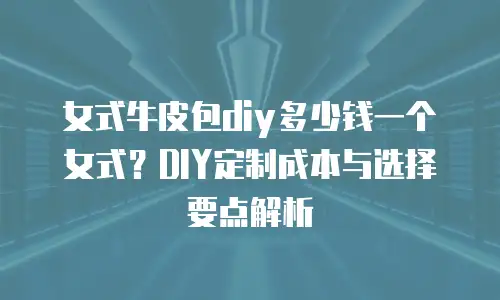 女式牛皮包diy多少钱一个女式？DIY定制成本与选择要点解析