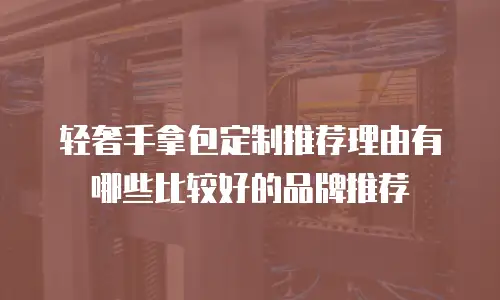 轻奢手拿包定制推荐理由有哪些比较好的品牌推荐