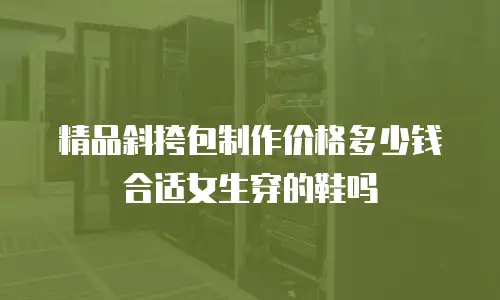 精品斜挎包制作价格多少钱合适女生穿的鞋吗