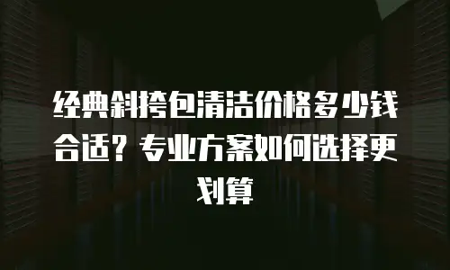 经典斜挎包清洁价格多少钱合适？专业方案如何选择更划算