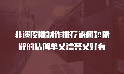 非遗皮雕制作推荐语简短精辟的话简单又漂亮又好看
