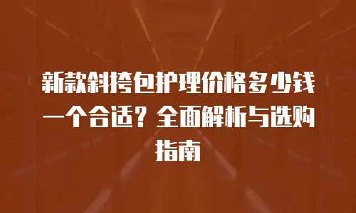 新款斜挎包护理价格多少钱一个合适？全面解析与选购指南