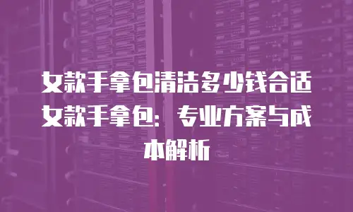女款手拿包清洁多少钱合适女款手拿包：专业方案与成本解析