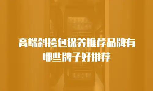 高端斜挎包保养推荐品牌有哪些牌子好推荐