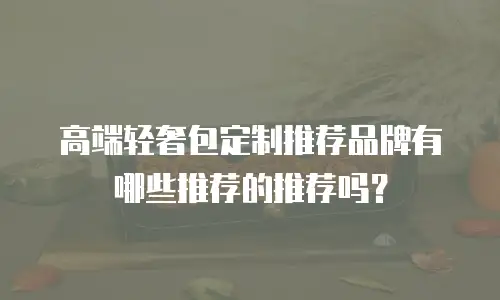 高端轻奢包定制推荐品牌有哪些推荐的推荐吗？
