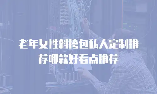 老年女性斜挎包私人定制推荐哪款好看点推荐