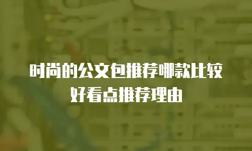 时尚的公文包推荐哪款比较好看点推荐理由