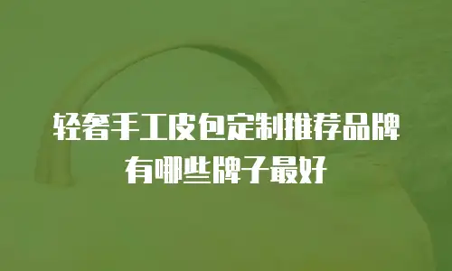 轻奢手工皮包定制推荐品牌有哪些牌子最好