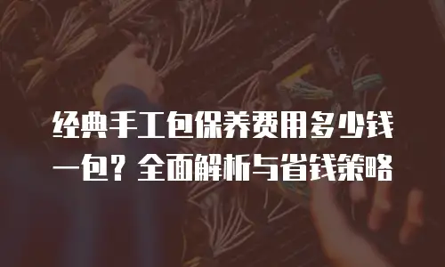 经典手工包保养费用多少钱一包？全面解析与省钱策略