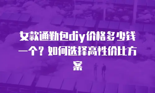 女款通勤包diy价格多少钱一个？如何选择高性价比方案